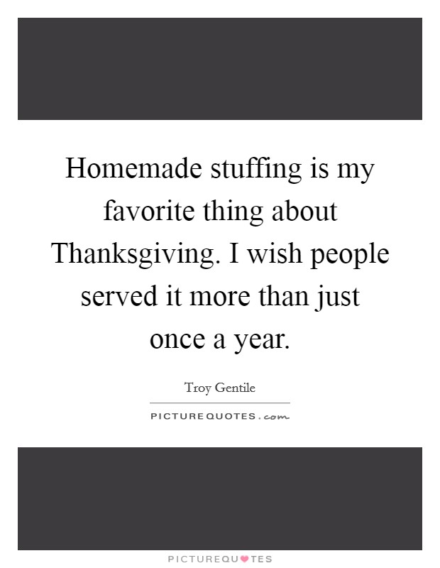 Homemade stuffing is my favorite thing about Thanksgiving. I wish people served it more than just once a year. Picture Quote #1