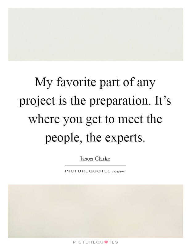 My favorite part of any project is the preparation. It's where you get to meet the people, the experts. Picture Quote #1