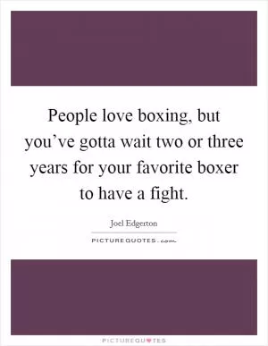 People love boxing, but you’ve gotta wait two or three years for your favorite boxer to have a fight Picture Quote #1