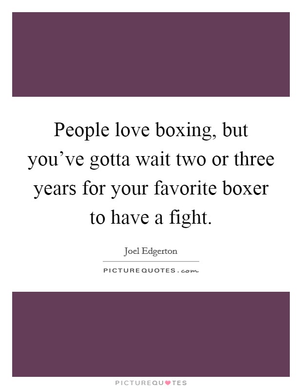 People love boxing, but you've gotta wait two or three years for your favorite boxer to have a fight. Picture Quote #1