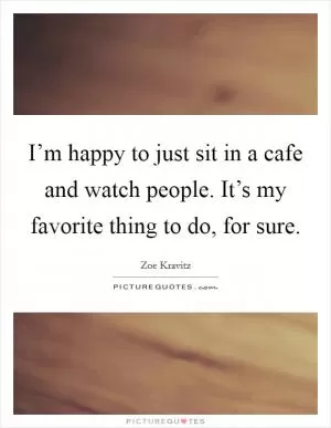 I’m happy to just sit in a cafe and watch people. It’s my favorite thing to do, for sure Picture Quote #1