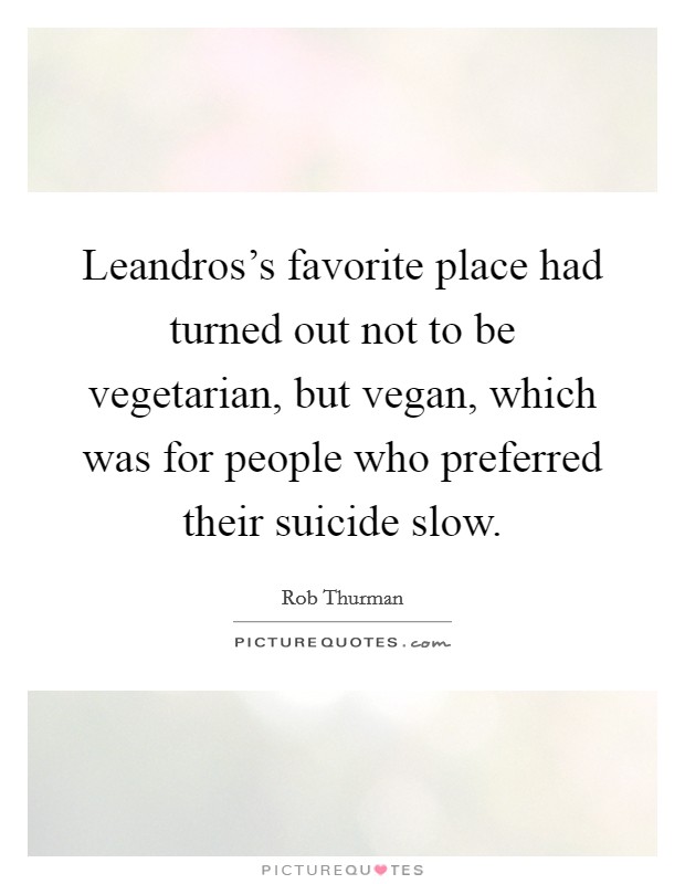 Leandros's favorite place had turned out not to be vegetarian, but vegan, which was for people who preferred their suicide slow. Picture Quote #1