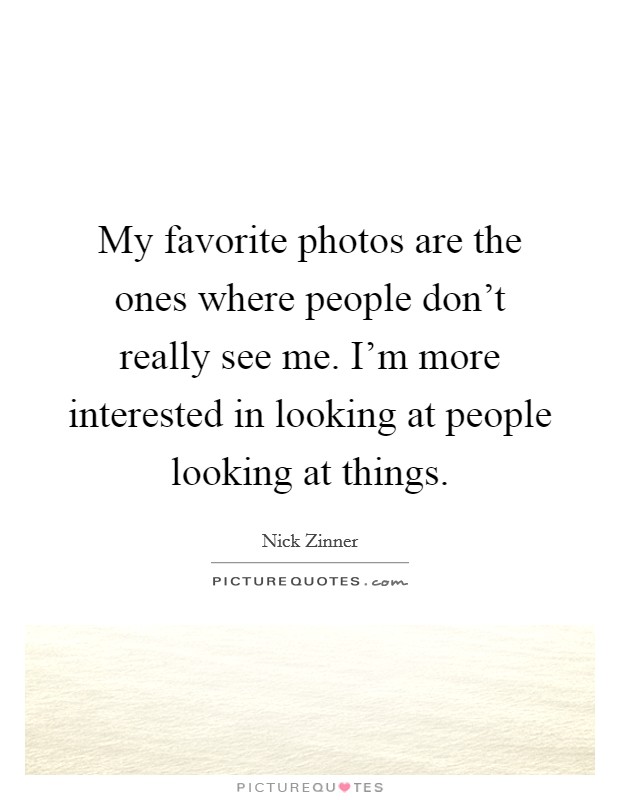 My favorite photos are the ones where people don't really see me. I'm more interested in looking at people looking at things. Picture Quote #1