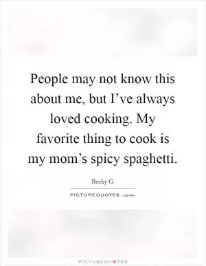 People may not know this about me, but I’ve always loved cooking. My favorite thing to cook is my mom’s spicy spaghetti Picture Quote #1