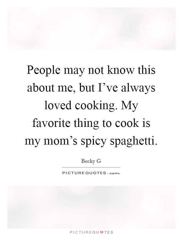 People may not know this about me, but I've always loved cooking. My favorite thing to cook is my mom's spicy spaghetti. Picture Quote #1