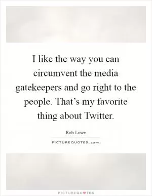 I like the way you can circumvent the media gatekeepers and go right to the people. That’s my favorite thing about Twitter Picture Quote #1