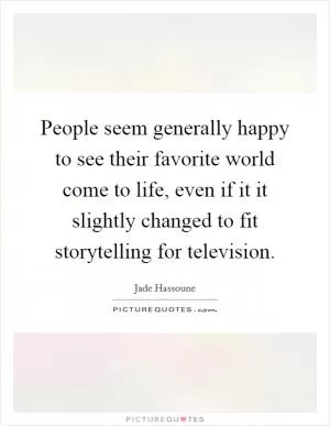 People seem generally happy to see their favorite world come to life, even if it it slightly changed to fit storytelling for television Picture Quote #1