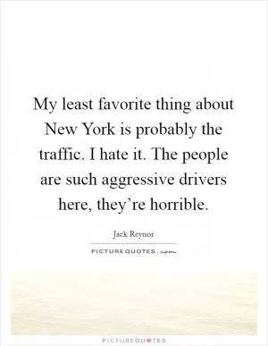 My least favorite thing about New York is probably the traffic. I hate it. The people are such aggressive drivers here, they’re horrible Picture Quote #1