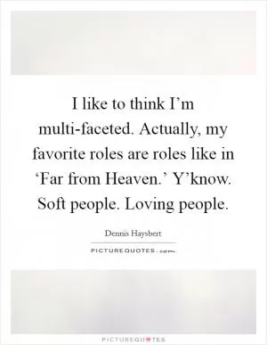 I like to think I’m multi-faceted. Actually, my favorite roles are roles like in ‘Far from Heaven.’ Y’know. Soft people. Loving people Picture Quote #1