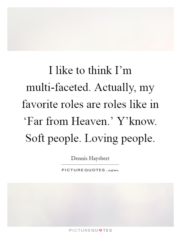 I like to think I'm multi-faceted. Actually, my favorite roles are roles like in ‘Far from Heaven.' Y'know. Soft people. Loving people. Picture Quote #1