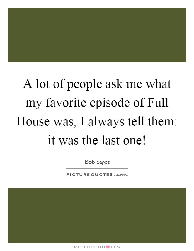 A lot of people ask me what my favorite episode of Full House was, I always tell them: it was the last one! Picture Quote #1