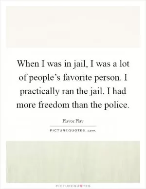 When I was in jail, I was a lot of people’s favorite person. I practically ran the jail. I had more freedom than the police Picture Quote #1
