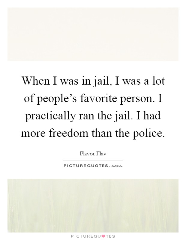 When I was in jail, I was a lot of people's favorite person. I practically ran the jail. I had more freedom than the police. Picture Quote #1