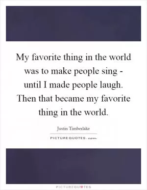 My favorite thing in the world was to make people sing - until I made people laugh. Then that became my favorite thing in the world Picture Quote #1