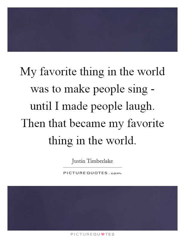My favorite thing in the world was to make people sing - until I made people laugh. Then that became my favorite thing in the world. Picture Quote #1