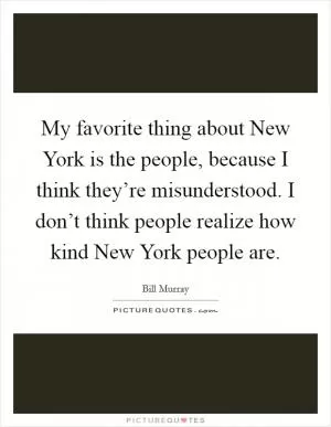 My favorite thing about New York is the people, because I think they’re misunderstood. I don’t think people realize how kind New York people are Picture Quote #1