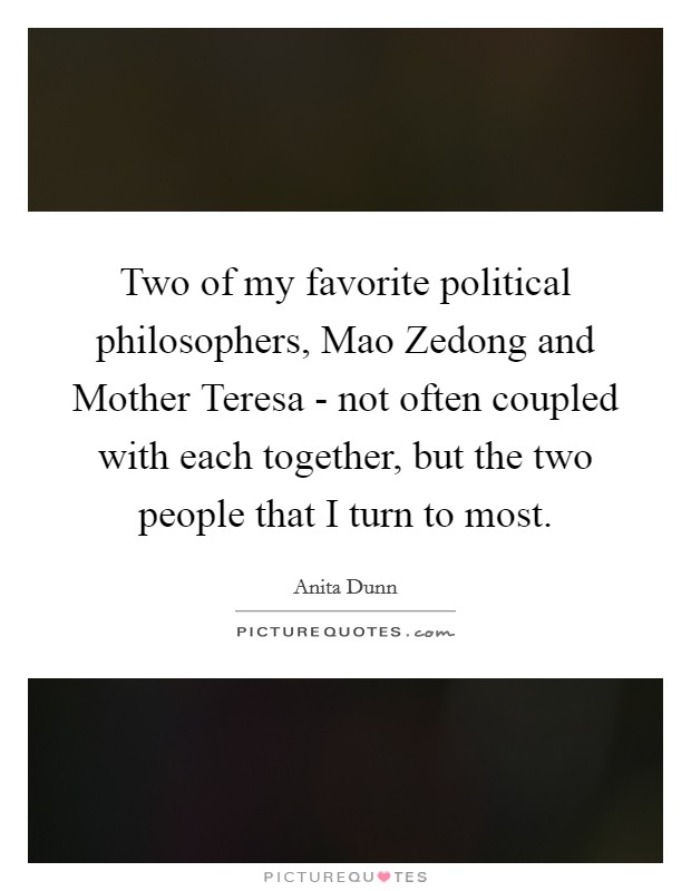 Two of my favorite political philosophers, Mao Zedong and Mother Teresa - not often coupled with each together, but the two people that I turn to most. Picture Quote #1