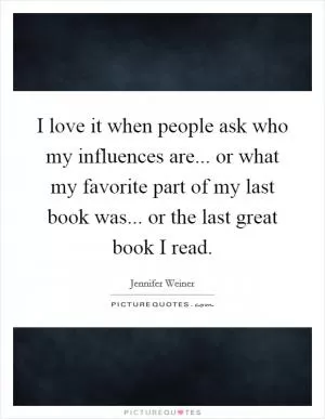 I love it when people ask who my influences are... or what my favorite part of my last book was... or the last great book I read Picture Quote #1