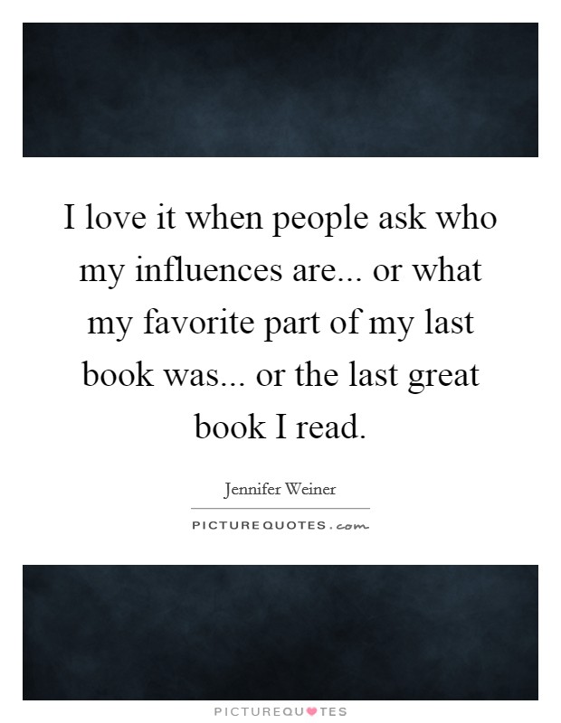 I love it when people ask who my influences are... or what my favorite part of my last book was... or the last great book I read. Picture Quote #1