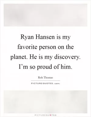 Ryan Hansen is my favorite person on the planet. He is my discovery. I’m so proud of him Picture Quote #1