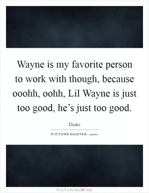 Wayne is my favorite person to work with though, because ooohh, oohh, Lil Wayne is just too good, he’s just too good Picture Quote #1