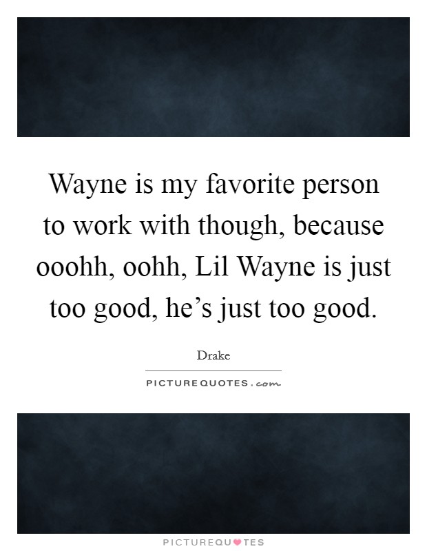 Wayne is my favorite person to work with though, because ooohh, oohh, Lil Wayne is just too good, he's just too good. Picture Quote #1