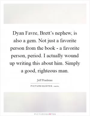 Dyan Favre, Brett’s nephew, is also a gem. Not just a favorite person from the book - a favorite person, period. I actually wound up writing this about him. Simply a good, righteous man Picture Quote #1