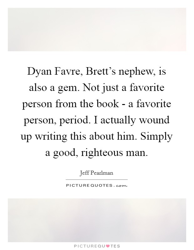 Dyan Favre, Brett's nephew, is also a gem. Not just a favorite person from the book - a favorite person, period. I actually wound up writing this about him. Simply a good, righteous man. Picture Quote #1