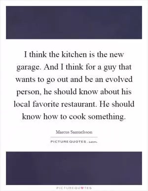 I think the kitchen is the new garage. And I think for a guy that wants to go out and be an evolved person, he should know about his local favorite restaurant. He should know how to cook something Picture Quote #1