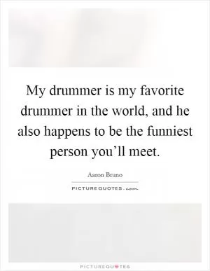 My drummer is my favorite drummer in the world, and he also happens to be the funniest person you’ll meet Picture Quote #1