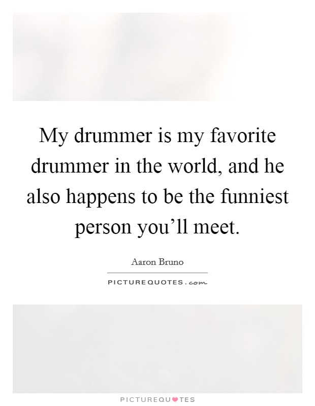 My drummer is my favorite drummer in the world, and he also happens to be the funniest person you'll meet. Picture Quote #1