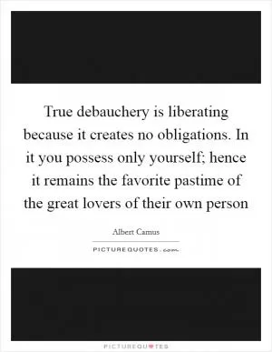 True debauchery is liberating because it creates no obligations. In it you possess only yourself; hence it remains the favorite pastime of the great lovers of their own person Picture Quote #1