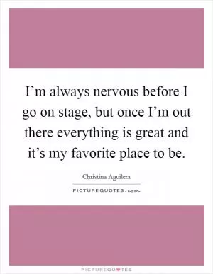 I’m always nervous before I go on stage, but once I’m out there everything is great and it’s my favorite place to be Picture Quote #1