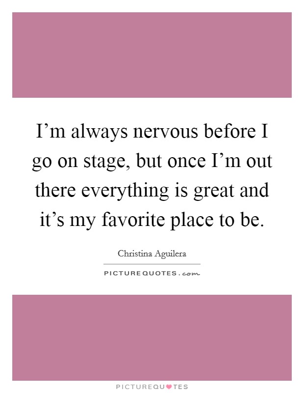 I'm always nervous before I go on stage, but once I'm out there everything is great and it's my favorite place to be. Picture Quote #1