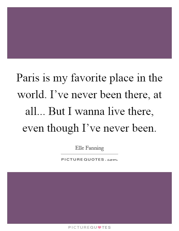 Paris is my favorite place in the world. I've never been there, at all... But I wanna live there, even though I've never been. Picture Quote #1