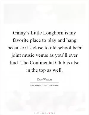 Ginny’s Little Longhorn is my favorite place to play and hang because it’s close to old school beer joint music venue as you’ll ever find. The Continental Club is also in the top as well Picture Quote #1