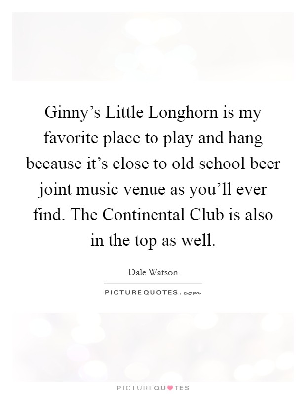 Ginny's Little Longhorn is my favorite place to play and hang because it's close to old school beer joint music venue as you'll ever find. The Continental Club is also in the top as well. Picture Quote #1