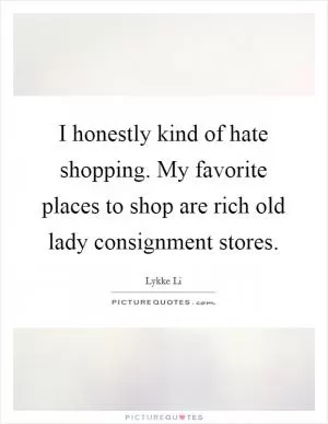 I honestly kind of hate shopping. My favorite places to shop are rich old lady consignment stores Picture Quote #1