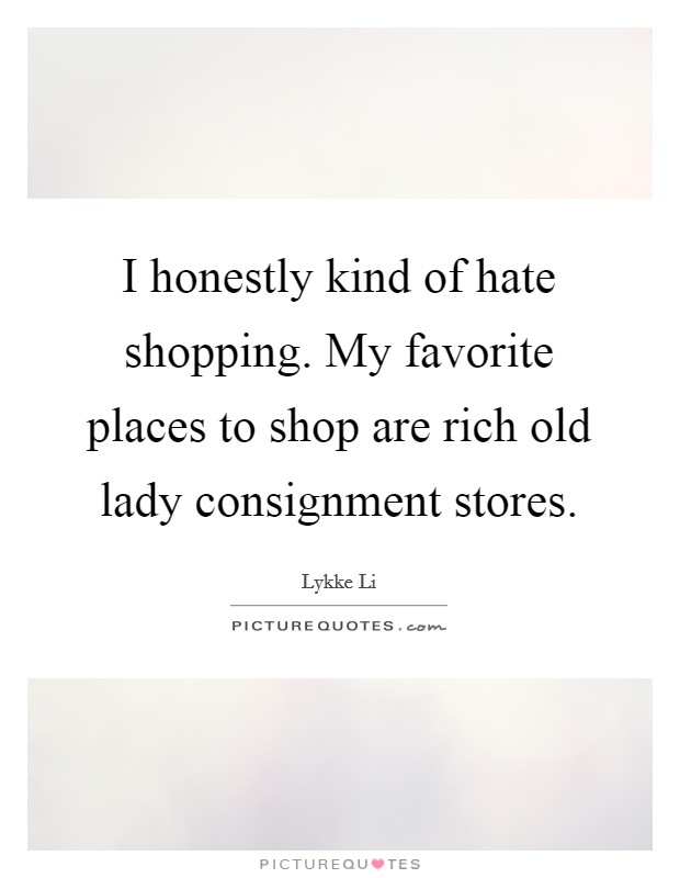 I honestly kind of hate shopping. My favorite places to shop are rich old lady consignment stores. Picture Quote #1