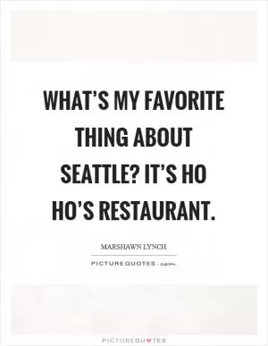What’s my favorite thing about Seattle? It’s Ho Ho’s Restaurant Picture Quote #1