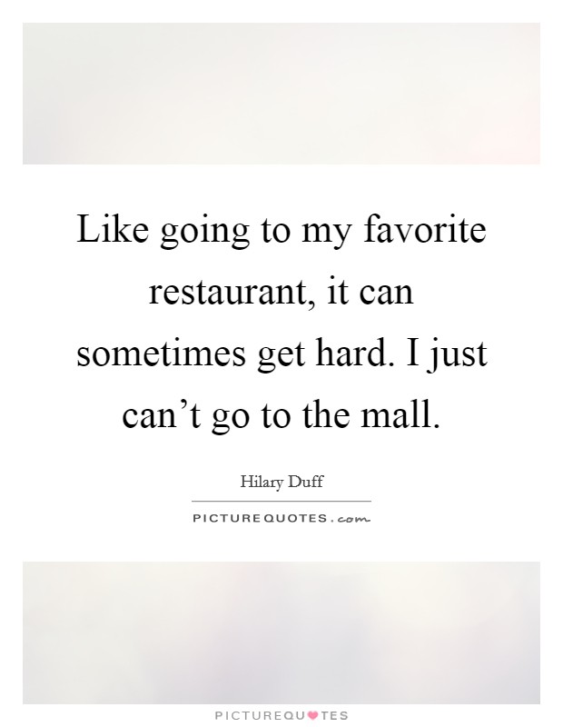 Like going to my favorite restaurant, it can sometimes get hard. I just can't go to the mall. Picture Quote #1