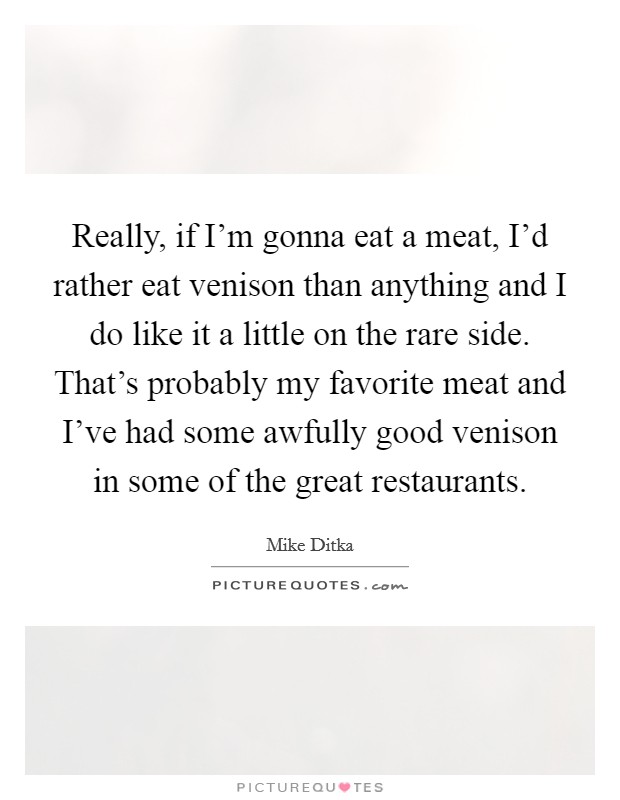 Really, if I'm gonna eat a meat, I'd rather eat venison than anything and I do like it a little on the rare side. That's probably my favorite meat and I've had some awfully good venison in some of the great restaurants. Picture Quote #1