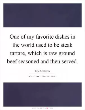 One of my favorite dishes in the world used to be steak tartare, which is raw ground beef seasoned and then served Picture Quote #1