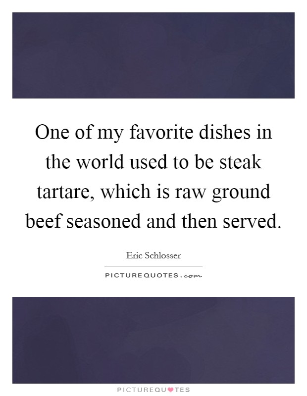 One of my favorite dishes in the world used to be steak tartare, which is raw ground beef seasoned and then served. Picture Quote #1