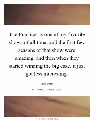 The Practice’ is one of my favorite shows of all time, and the first few seasons of that show were amazing, and then when they started winning the big case, it just got less interesting Picture Quote #1