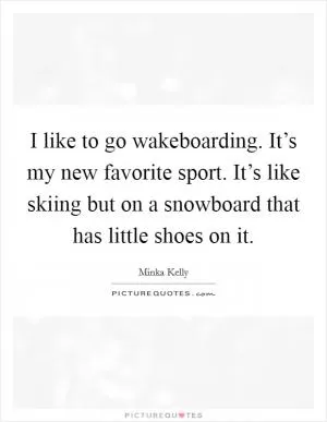 I like to go wakeboarding. It’s my new favorite sport. It’s like skiing but on a snowboard that has little shoes on it Picture Quote #1
