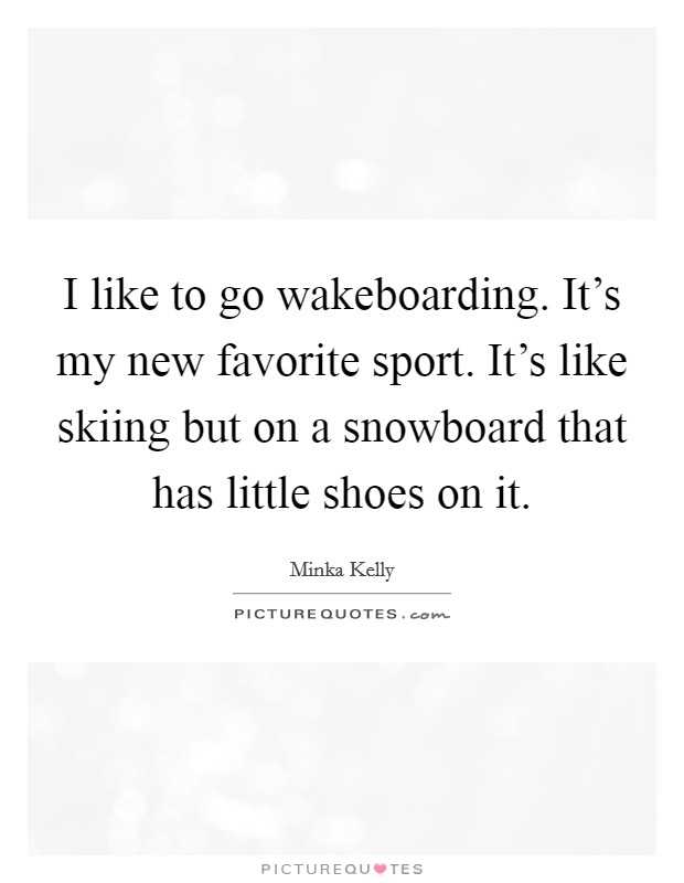 I like to go wakeboarding. It's my new favorite sport. It's like skiing but on a snowboard that has little shoes on it. Picture Quote #1