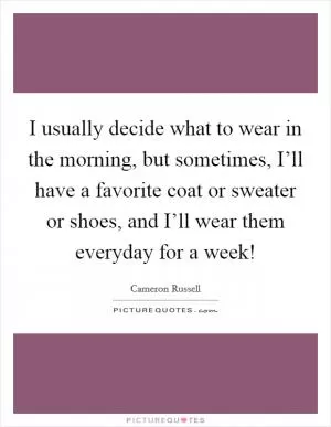 I usually decide what to wear in the morning, but sometimes, I’ll have a favorite coat or sweater or shoes, and I’ll wear them everyday for a week! Picture Quote #1