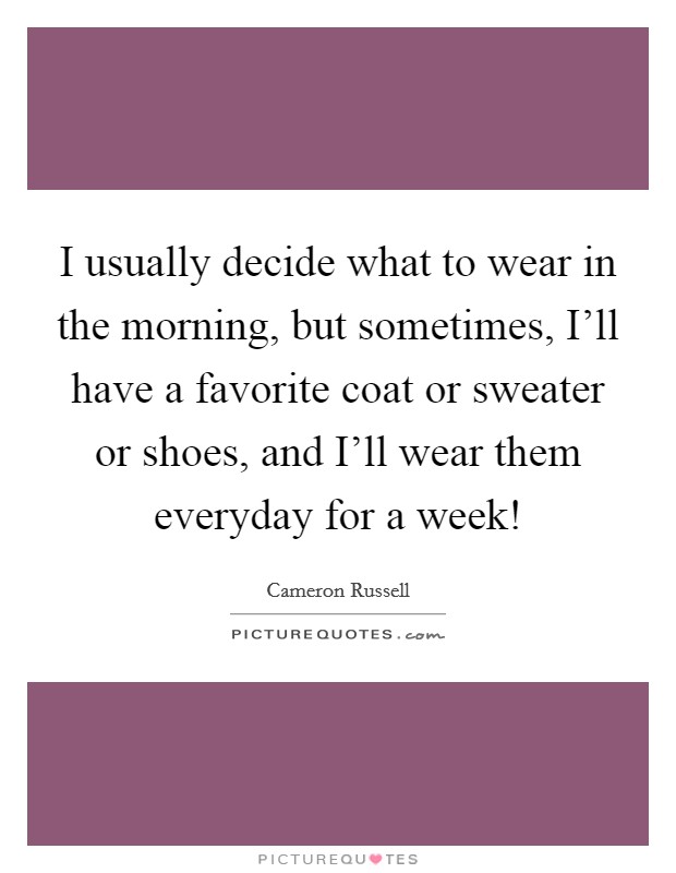 I usually decide what to wear in the morning, but sometimes, I'll have a favorite coat or sweater or shoes, and I'll wear them everyday for a week! Picture Quote #1