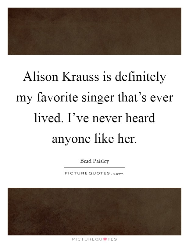 Alison Krauss is definitely my favorite singer that's ever lived. I've never heard anyone like her. Picture Quote #1